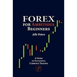 Forex for Ambitious Beginners: A Guide to Successful Currency Trading, Paperback - Jelle Peters imagine