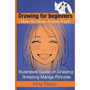 Drawing for Beginners. How to Draw Anime Fast!: Illustrated Guide on Drawing Amazing Manga Pictures, Paperback - Irma Neely imagine