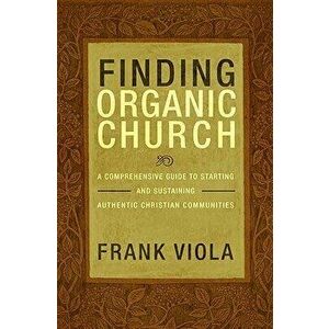 Finding Organic Church: A Comprehensive Guide to Starting and Sustaining Authentic Christian Communities, Paperback - Frank Viola imagine