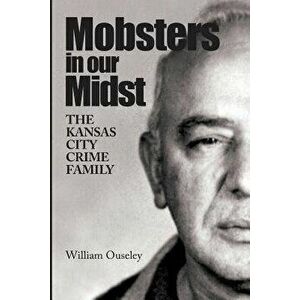 Mobsters in Our Midst: The Kansas City Crime Family, Paperback - William Ouseley imagine