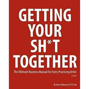 Getting Your Sh*t Together: The Ultimate Business Manual for Every Practicing Artist, Paperback - Karen Atkinson imagine