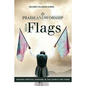 Praise and Worship with Flags: Waging Spiritual Warfare in the Church and Home, Paperback - Delores Hillsman Harris imagine