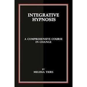 Integrative Hypnosis: A Comprehensive Course in Change, Paperback - Melissa Tiers imagine