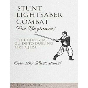 Stunt Lightsaber Combat for Beginners: The Unofficial Guide to Dueling Like a Jedi, Paperback - Carey Martell imagine