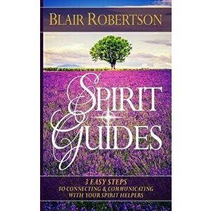 Spirit Guides: 3 Easy Steps to Connecting and Communicating with Your Spirit Hel, Paperback - Blair Robertson imagine