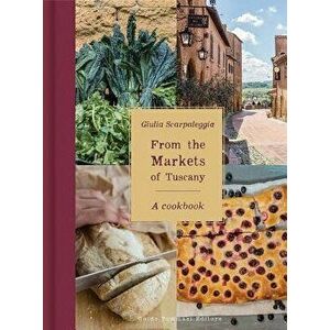 From the Markets of Tuscany: A Cookbook, Hardcover - Giulia Scarpaleggia imagine