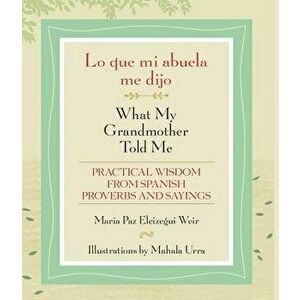 Lo Que Mi Abuela Me Dijo / What My Grandmother Told Me: Practical Wisdom from Spanish Proverbs and Sayings, Paperback - Maria Paz Eleizegui Weir imagine