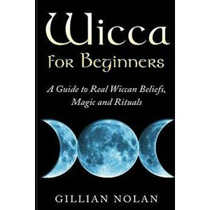 Wicca for Beginners: A Guide to Real Wiccan Beliefs, Magic and Rituals, Paperback - Gillian Nolan imagine