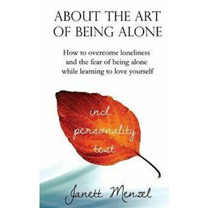 About the Art of Being Alone: How to Overcome Loneliness and the Fear of Being Alone While Learning to Love Yourself, Paperback - Janett Menzel imagine