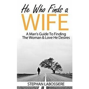 He Who Finds a Wife: A Man's Guide to Finding the Woman & Love He Desires, Paperback - Stephan Labossiere imagine