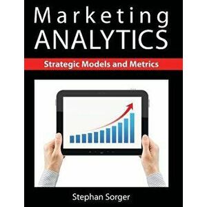 Marketing Analytics: Strategic Models and Metrics, Paperback - Stephan Sorger imagine