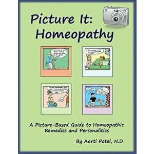 Picture It: Homeopathy: A Picture-Based Guide to Homeopathic Remedies and Personalities, Paperback - Aarti Patel N. D. imagine