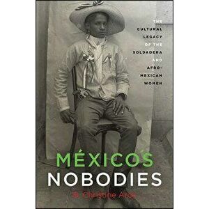 Mexico's Nobodies: The Cultural Legacy of the Soldadera and Afro-Mexican Women, Paperback - B. Christine Arce imagine