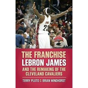 The Franchise: Lebron James and the Remaking of the Cleveland Cavaliers, Paperback - Terry Pluto imagine
