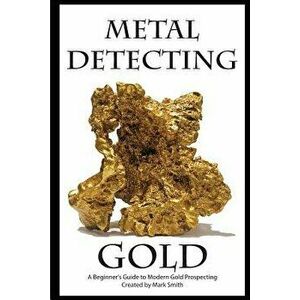Metal Detecting Gold: A Beginner's Guide to Modern Gold Prospecting, Paperback - Mark D. Smith imagine