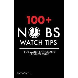 100+ No Bs Watch Tips: For Watch Enthusiasts & Salespeople, Paperback - Anthony L imagine