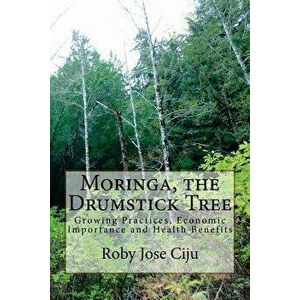 Moringa, the Drumstick Tree: Growing Practices, Economic Importance and Health Benefits, Paperback - Roby Jose Ciju imagine