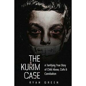 The Kurim Case: A Terrifying True Story of Child Abuse, Cults & Cannibalism, Paperback - Ryan Green imagine