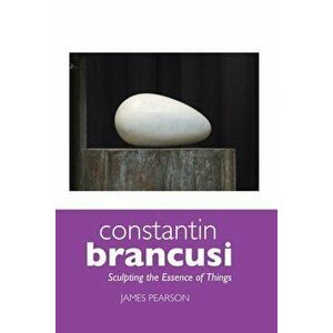 Constantin Brancusi: Sculpting the Essence of Things, Paperback (5th Ed.) - James Pearson imagine