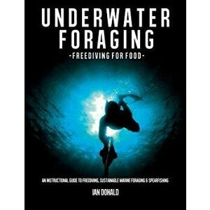 Underwater Foraging - Freediving for Food: An Instructional Guide to Freediving, Sustainable Marine Foraging and Spearfishing, Paperback - Ian Donald imagine