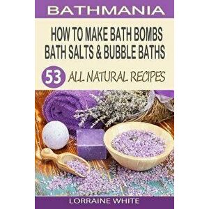 How to Make Bath Bombs, Bath Salts & Bubble Baths: 53 All Natural & Organic Recipes, Paperback - Lorraine White imagine