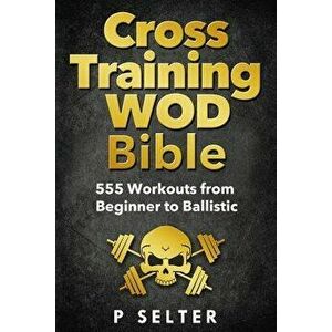 Cross Training Wod Bible: 555 Workouts from Beginner to Ballistic, Paperback - P. Selter imagine