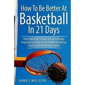 How to Be Better at Basketball in 21 Days: The Ultimate Guide to Drastically Improving Your Basketball Shooting, Passing and Dribbling Skills, Paperba imagine