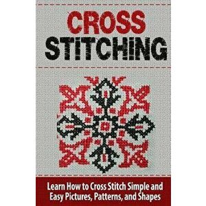Cross Stitching: Learn How to Cross Stitch Quickly with Proven Techniques and Simple Instruction, Paperback - Tatyana Williams imagine