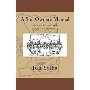 A Soil Owner's Manual: How to Restore and Maintain Soil Health, Paperback - Jon Stika imagine