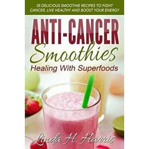 Anti-Cancer Smoothies: Healing with Superfoods: 35 Delicious Smoothie Recipes to Fight Cancer, Live Healthy and Boost Your Energy, Paperback - Linda H imagine