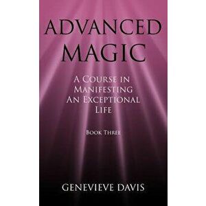 Advanced Magic: A Course in Manifesting an Exceptional Life (Book 3), Paperback - Genevieve Davis imagine