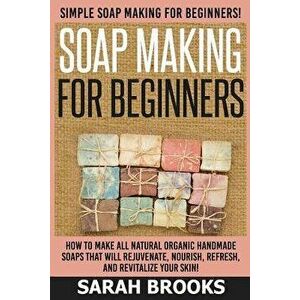 Soap Making for Beginners - Sarah Brooks: Simple Soap Making for Beginners! How to Make All Natural Organic Handmade Soaps That Will Rejuvenate, Nouri imagine