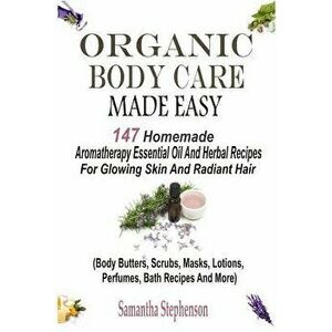 Organic Body Care Made Easy: 147 Homemade Aromatherapy Essential Oil and Herbal Recipes for Glowing Skin and Radiant Hair (Body Butters, Body Scrub, P imagine