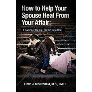 How to Help Your Spouse Heal from Your Affair: A Compact Manual for the Unfaithful, Paperback - Linda J. MacDonald imagine