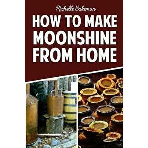 How to Make Moonshine from Home: The Simple & Easy Step by Step Guide to Home Brewing for Moonshine Mastery, Paperback - Michelle Bakeman imagine