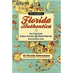 Florida Authentica: Your Field Guide to the Unique, Eccentric, and Natural Marvels of the Real Sunshine State, Paperback - Ron Wiggins imagine