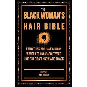 The Black Woman's Hair Bible: Everything You Have Always Wanted to Know about Your Hair But Didn't Know Who to Ask, Paperback - Lisa C. Johnson imagine