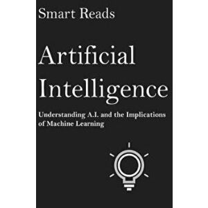 Artificial Intelligence: Understanding A.I. and the Implications of Machine Learning, Paperback - Smart Reads imagine