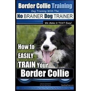 Border Collie Training Dog Training with the No Brainer Dog Trainer We Make It That Easy!: How to Easily Train Your Border Collie, Paperback - MR Paul imagine