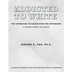 Addicted to White the Oppressed in League with the Oppressor: A Shame-Based Alliance, Paperback - Ph. D. Jerome E. Fox imagine