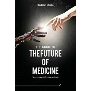 The Guide to the Future of Medicine: Technology and the Human Touch, Paperback - Dr Bertalan Mesko imagine