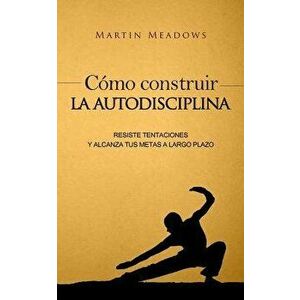Como Construir La Autodisciplina: Resiste Tentaciones y Alcanza Tus Metas a Largo Plazo (Spanish), Paperback - Martin Meadows imagine