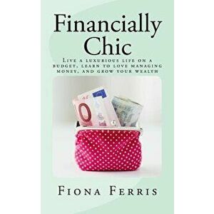 Financially Chic: Live a Luxurious Life on a Budget, Learn to Love Managing Money, and Grow Your Wealth, Paperback - Fiona Ferris imagine