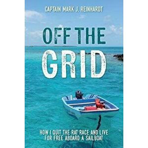 Off the Grid: How I Quit the Rat Race and Live for Free Aboard a Sailboat, Paperback - Captain Mark J. Reinhardt imagine