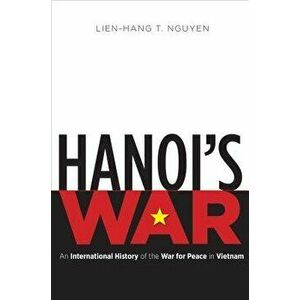 Hanoi's War: An International History of the War for Peace in Vietnam, Paperback - Lien-Hang T. Nguyen imagine