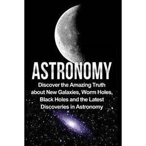 Astronomy: Astronomy for Beginners: Discover the Amazing Truth about New Galaxies, Worm Holes, Black Holes and the Latest Discove, Paperback - Jayden imagine