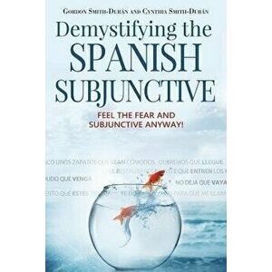 Demystifying the Spanish Subjunctive: Feel the Fear and 'subjunctive' Anyway, Paperback - MR Gordon Smith-Duran imagine