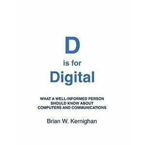 D Is for Digital: What a Well-Informed Person Should Know about Computers and Communications, Paperback - Brian W. Kernighan imagine