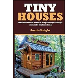 Tiny Houses: The Definitive Build Manual of a Tiny Home Specializing in Sustainable Tiny House Living, Paperback - Austin Knight imagine