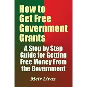 How to Get Free Government Grants - A Step by Step Guide for Getting Free Money from the Government, Paperback - Meir Liraz imagine